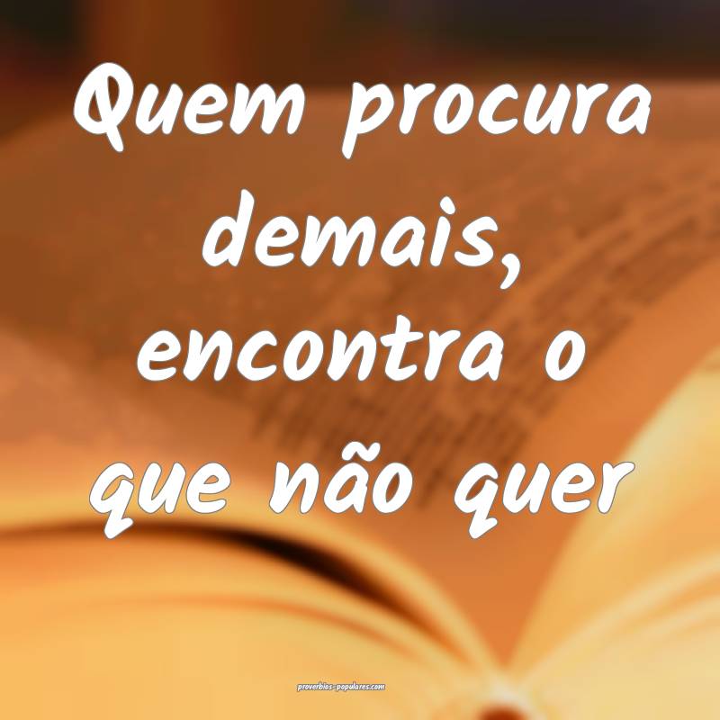 Quem procura demais, encontra o que não quer...