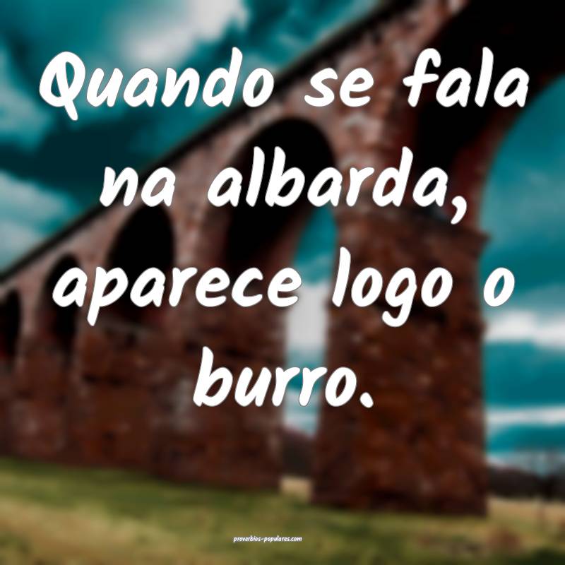 Quando se fala na albarda, aparece logo o burro.
...