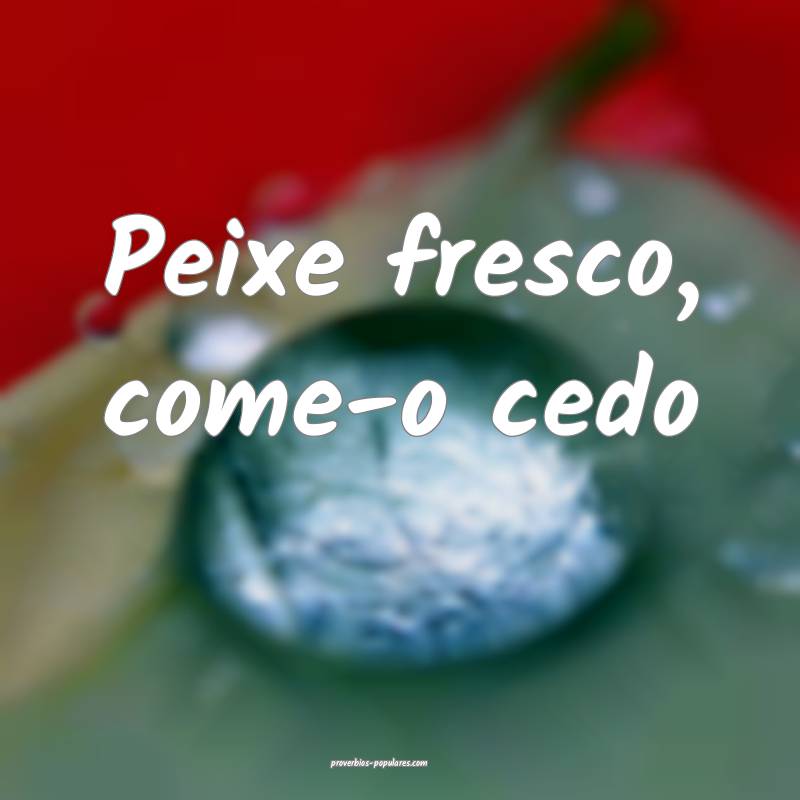 Peixe fresco, come-o cedo...