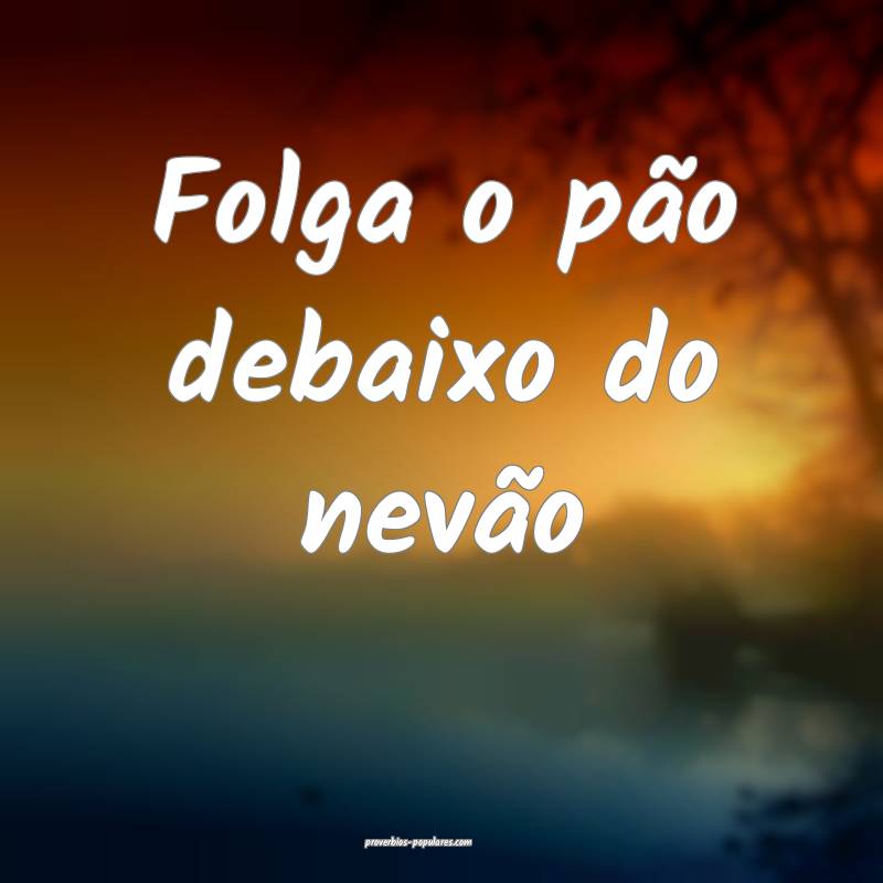 Folga o pão debaixo do nevão ...