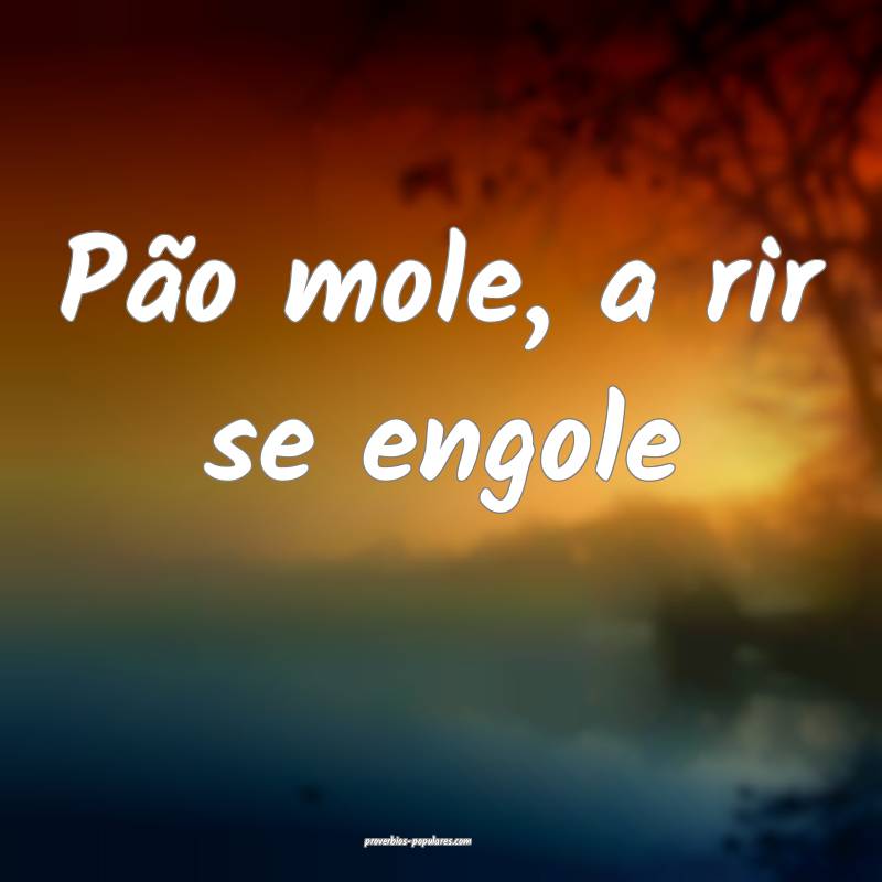 Pão mole, a rir se engole...