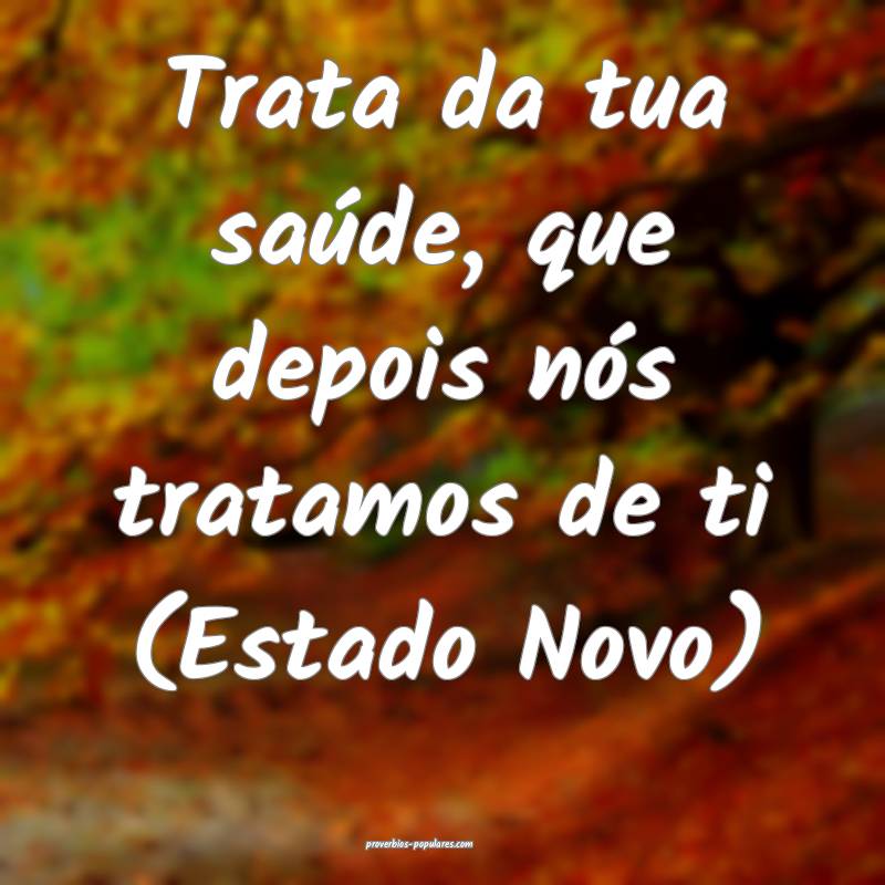 Trata da tua saúde, que depois nós tratamos de ti (Estado Novo)...