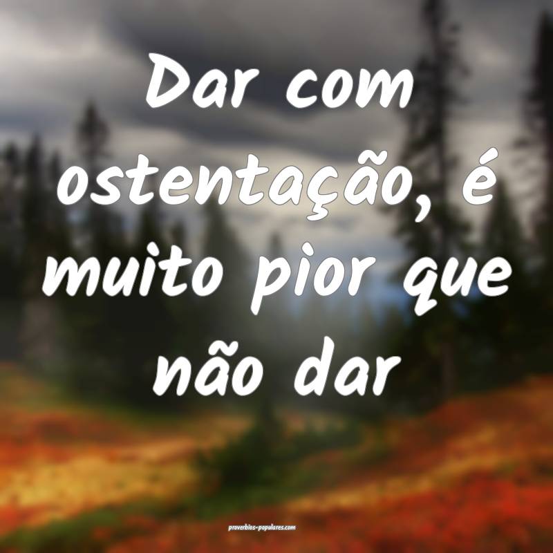 Dar com ostentação, é muito pior que não dar ...