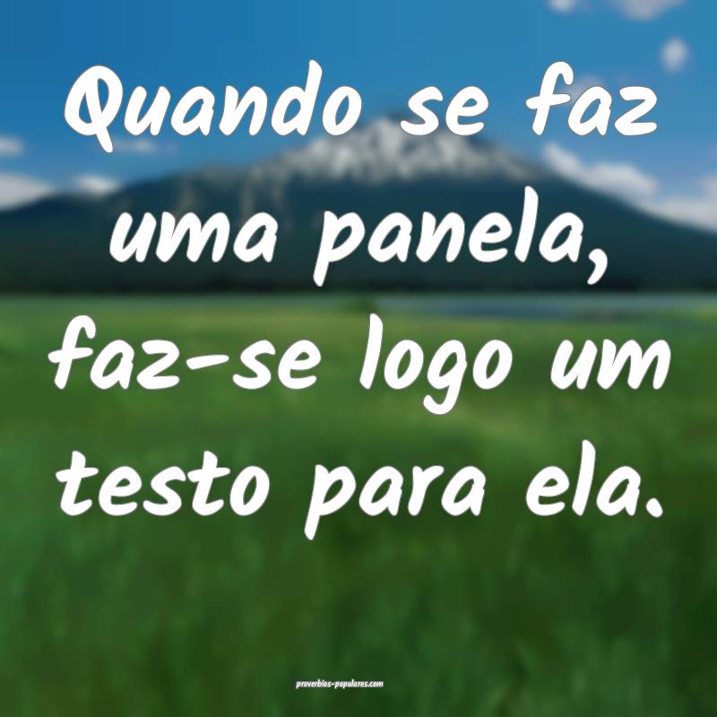 Quando se faz uma panela, faz-se logo um testo para ela.
...