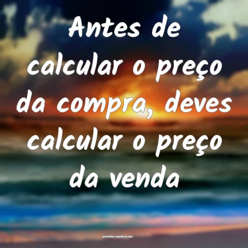 Antes de calcular o preço da compra, deves calcular o preço da venda...