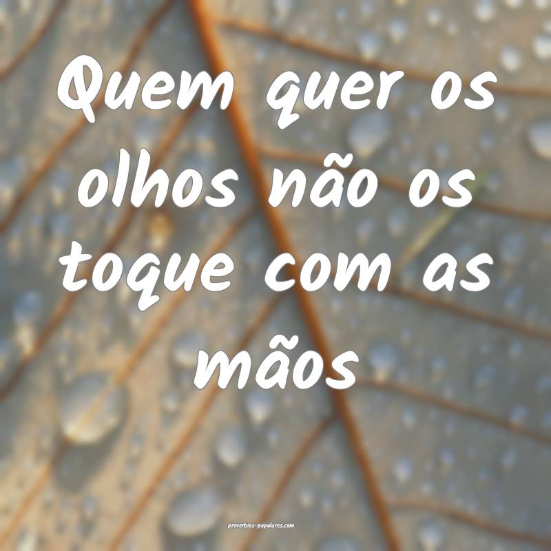 Quem quer os olhos não os toque com as mãos...