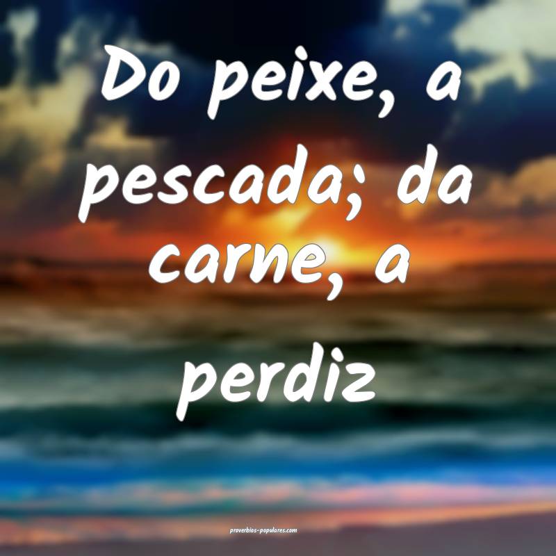 Do peixe, a pescada; da carne, a perdiz ...