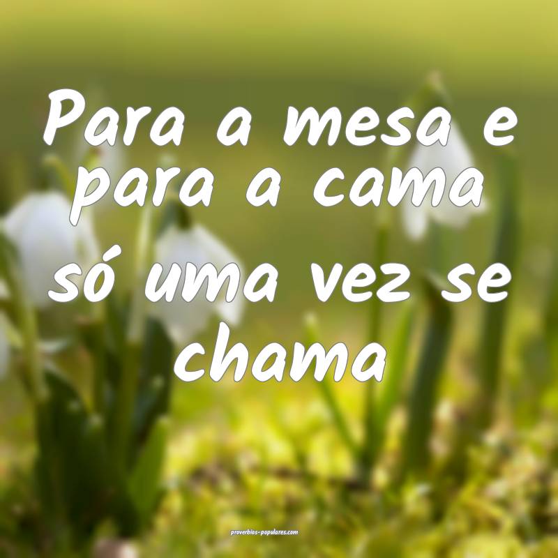 Para a mesa e para a cama só uma vez se chama...