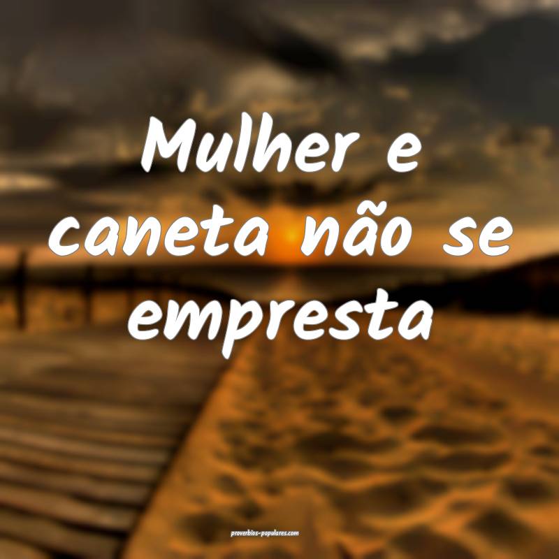 Mulher e caneta não se empresta ...