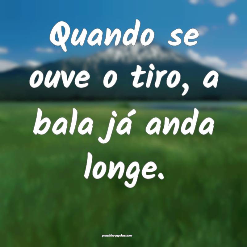 Quando se ouve o tiro, a bala já anda longe.
...