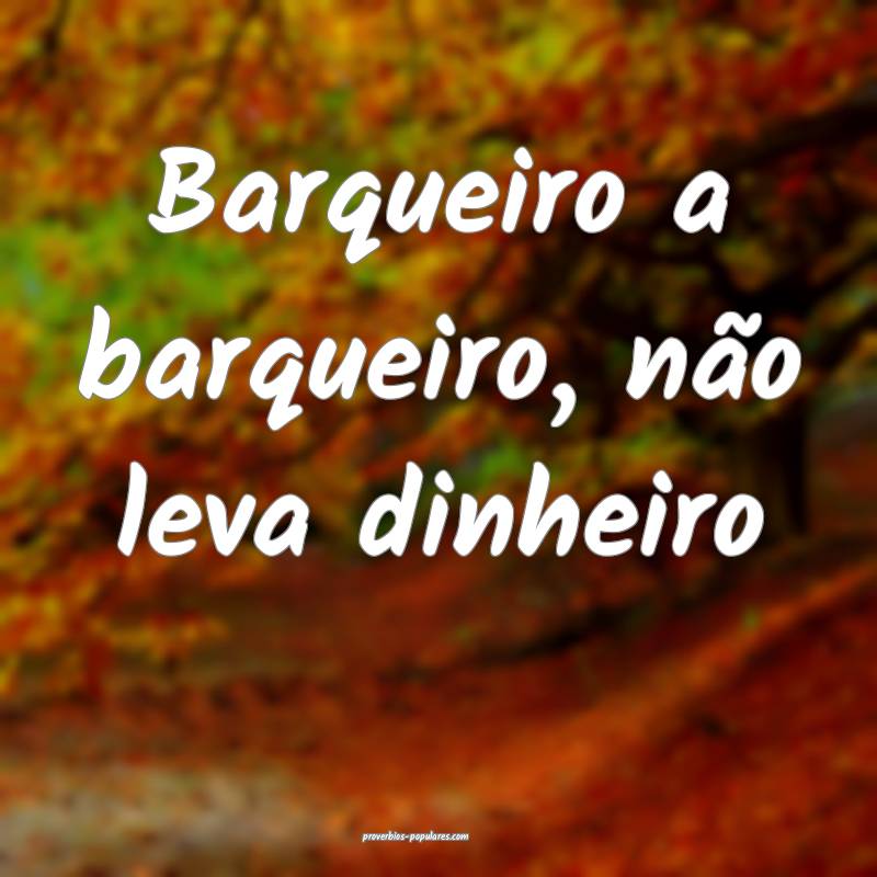 Barqueiro a barqueiro, não leva dinheiro ...