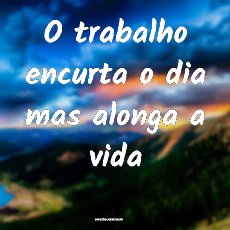 O trabalho encurta o dia mas alonga a vida ...