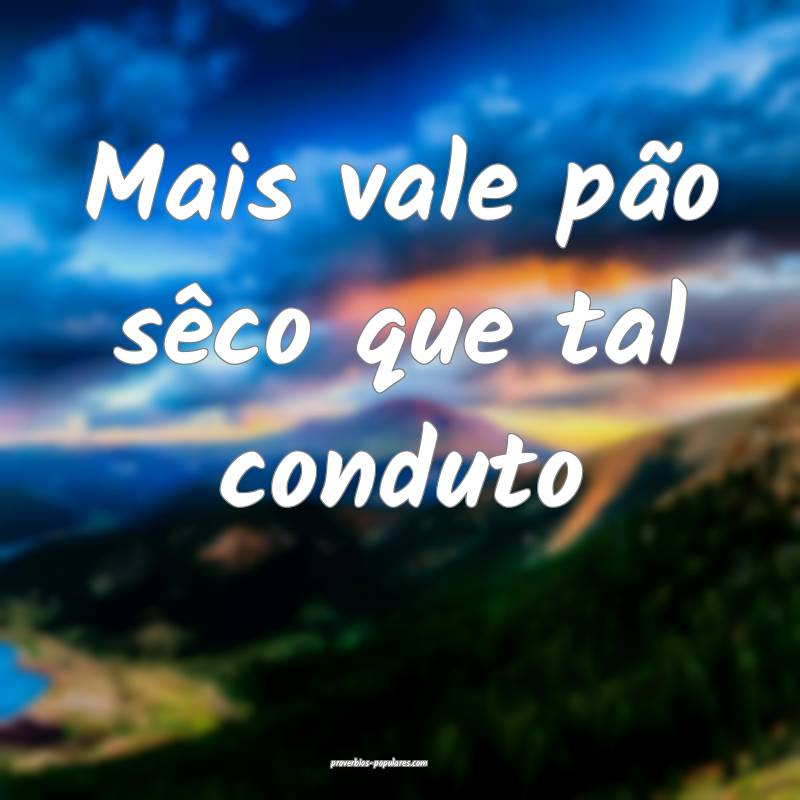 Mais vale pão sêco que tal conduto...