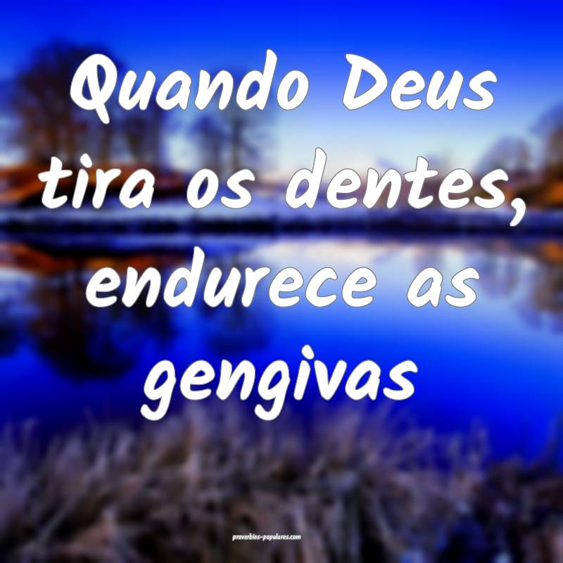 Quando Deus tira os dentes, endurece as gengivas ...