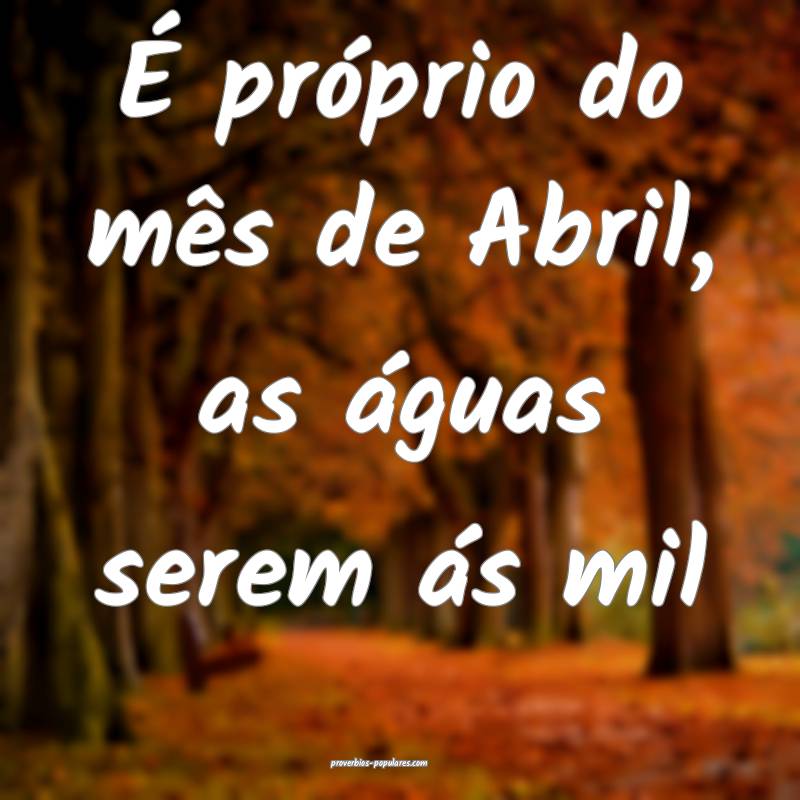 É próprio do mês de Abril, as águas serem ás mil...