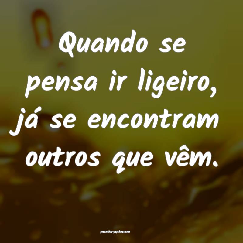 Quando se pensa ir ligeiro, já se encontram outros que vêm.
...