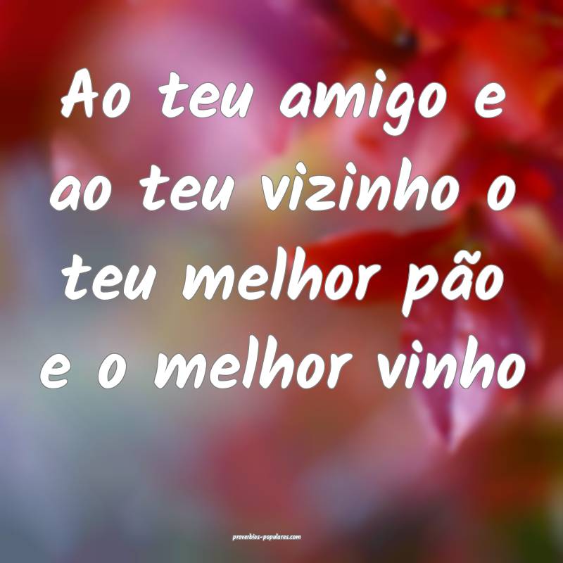 Ao teu amigo e ao teu vizinho o teu melhor pão e o melhor vinho...