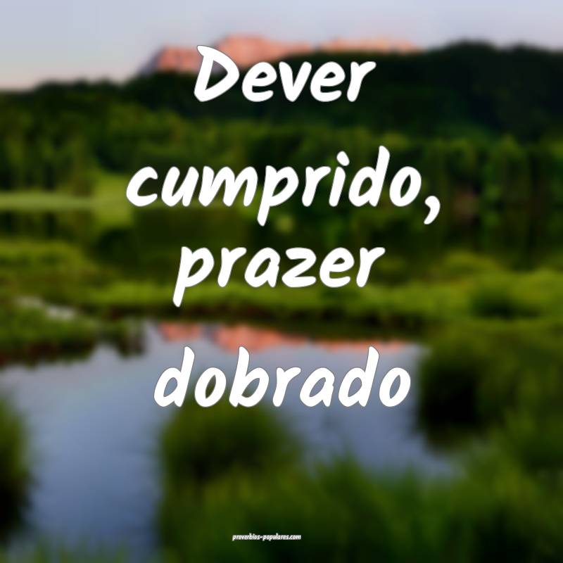 Dever cumprido, prazer dobrado ...