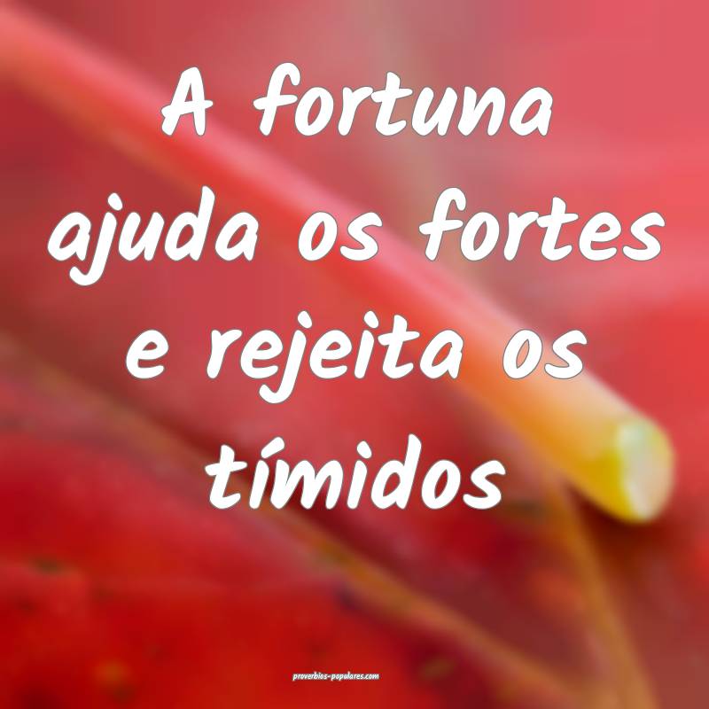A fortuna ajuda os fortes e rejeita os tímidos...