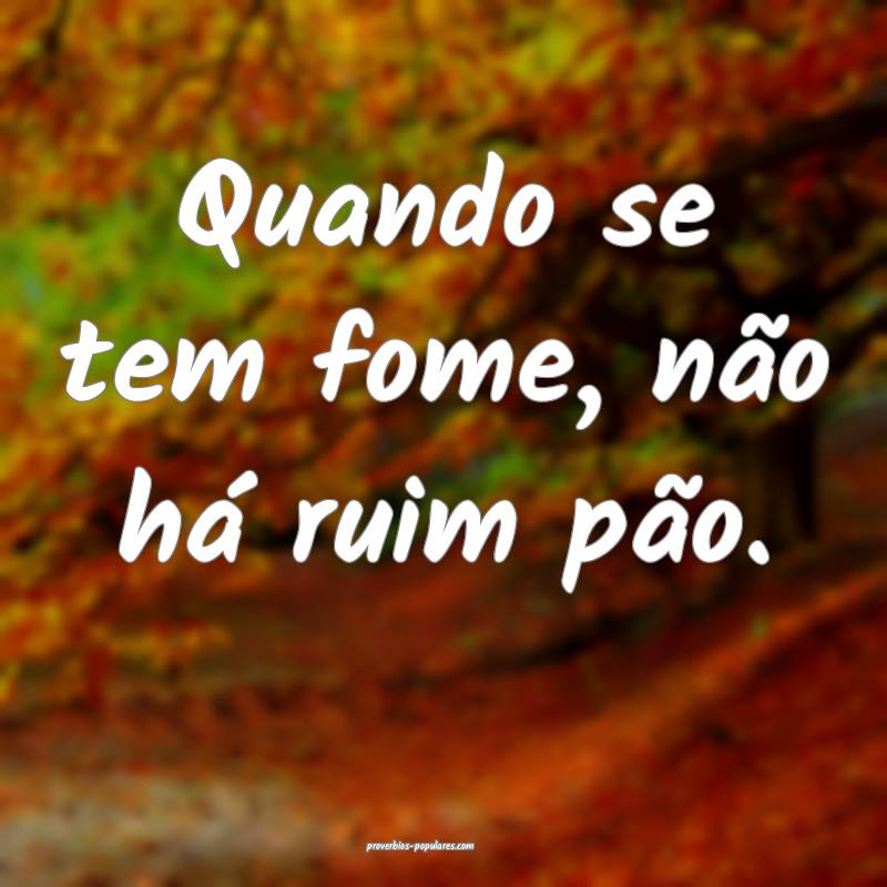 Quando se tem fome, não há ruim pão.
...