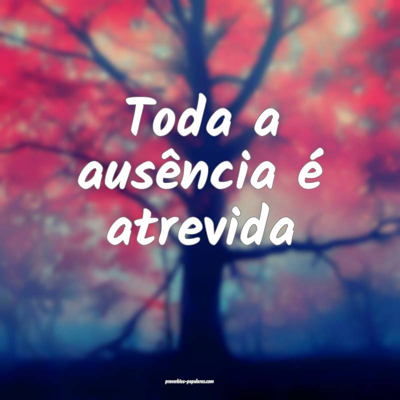 Toda a ausência é atrevida...