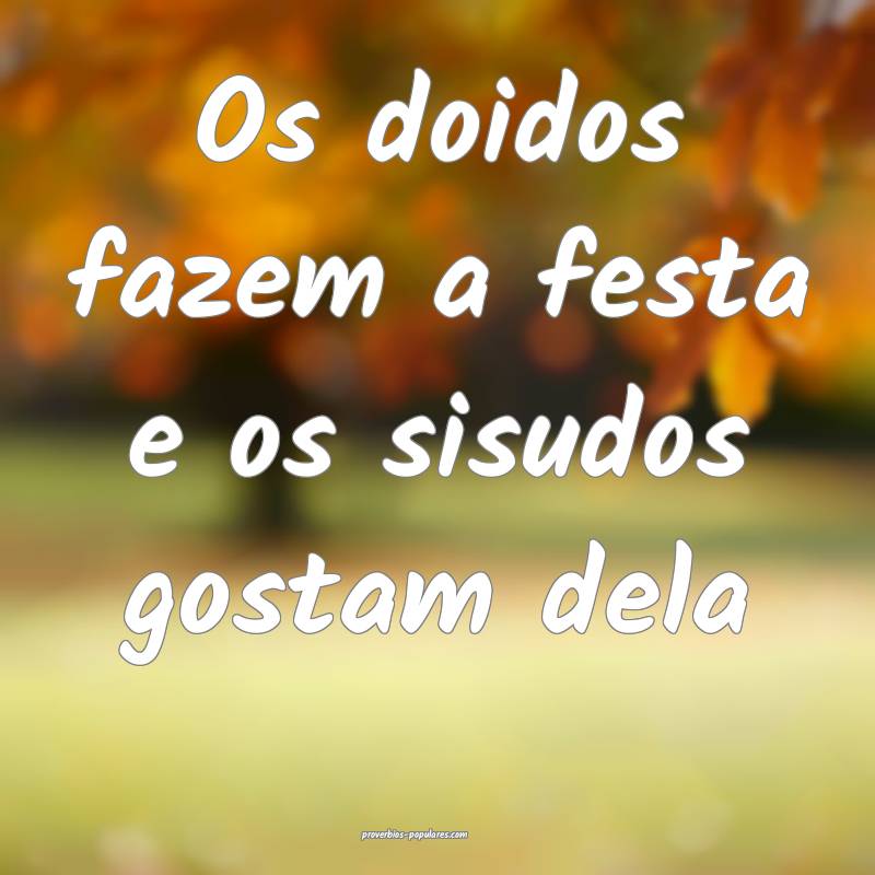 Os doidos fazem a festa e os sisudos gostam dela ...