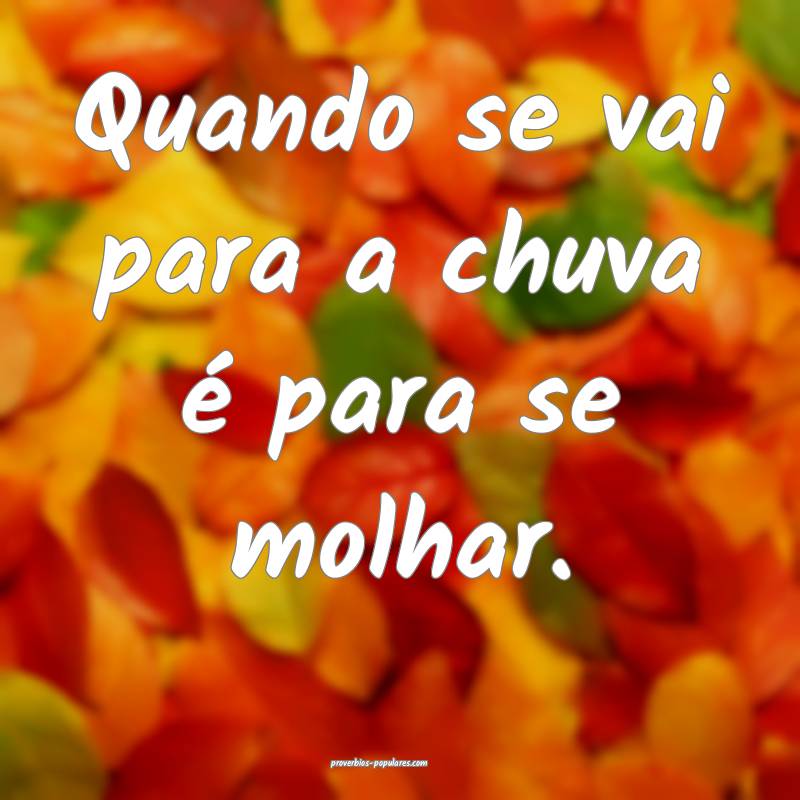Quando se vai para a chuva é para se molhar.
...