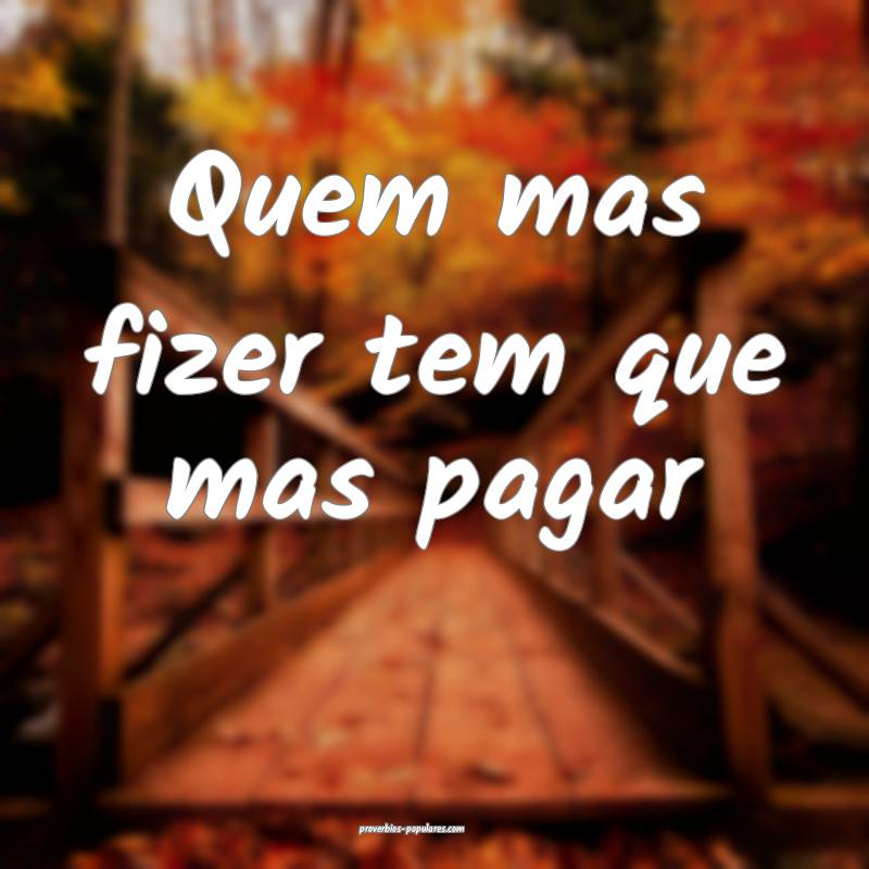 Quem mas fizer tem que mas pagar...