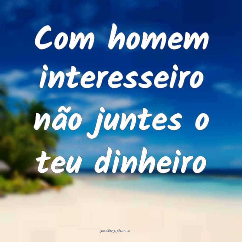 Com homem interesseiro não juntes o teu dinheiro ...