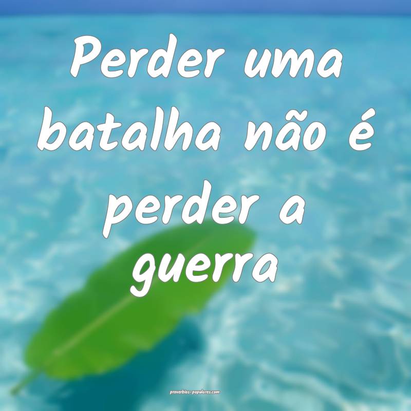 Perder uma batalha não é perder a guerra...