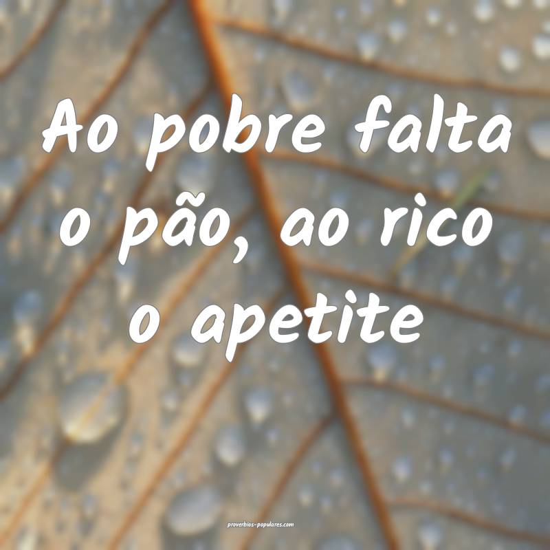 Ao pobre falta o pão, ao rico o apetite ...