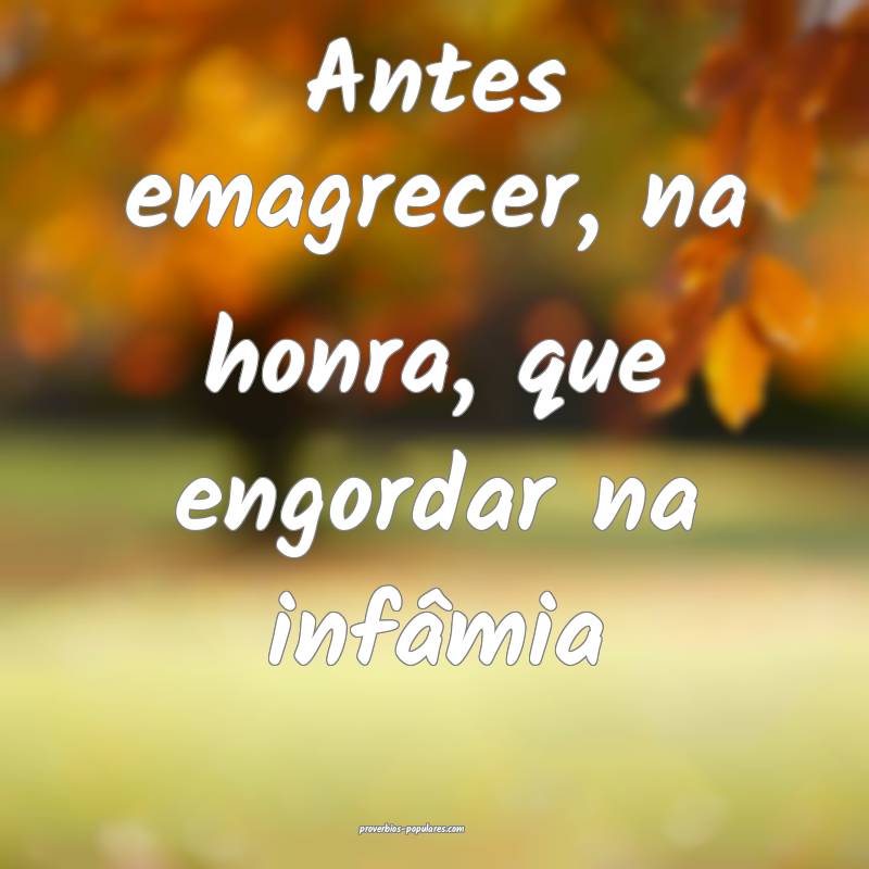 Antes emagrecer, na honra, que engordar na infâmia...