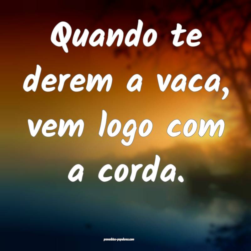 Quando te derem a vaca, vem logo com a corda.
...