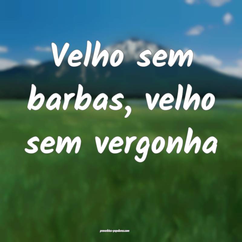Velho sem barbas, velho sem vergonha ...