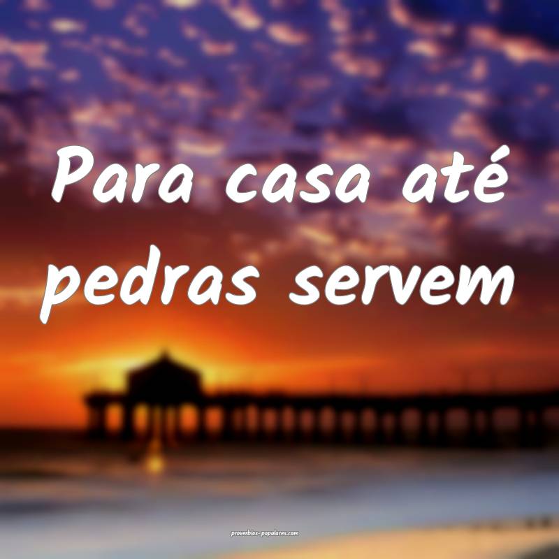 Para casa até pedras servem...