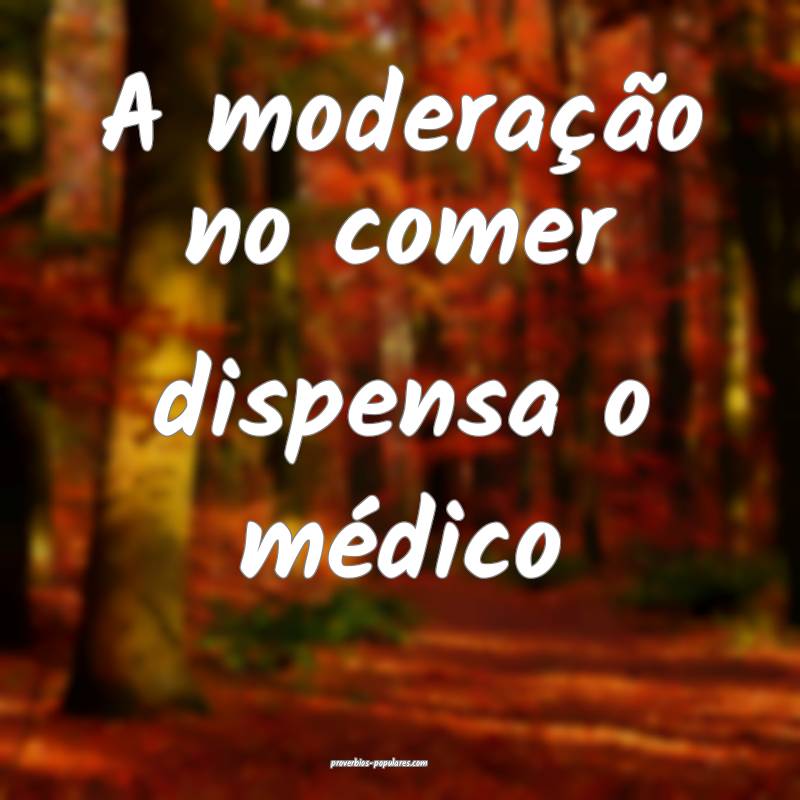 A moderação no comer dispensa o médico...