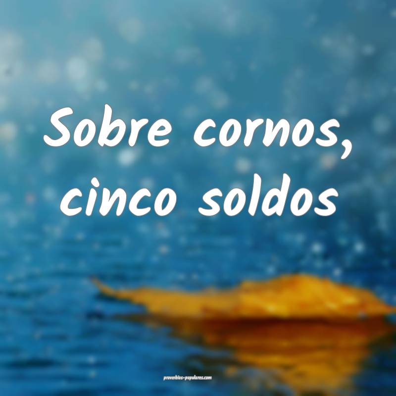 Sobre cornos, cinco soldos...