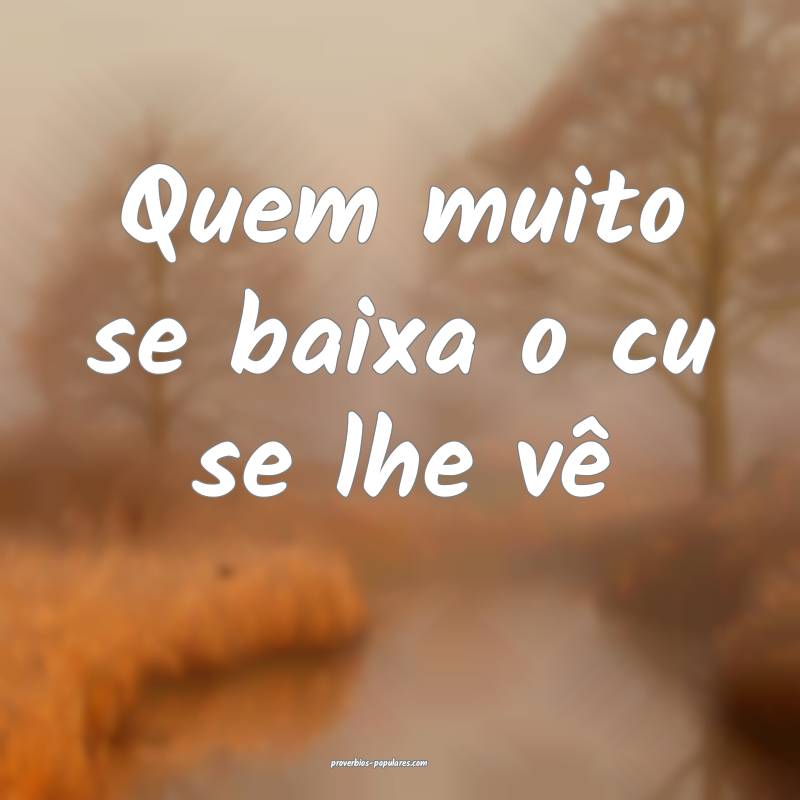 Quem muito se baixa o cu se lhe vê...