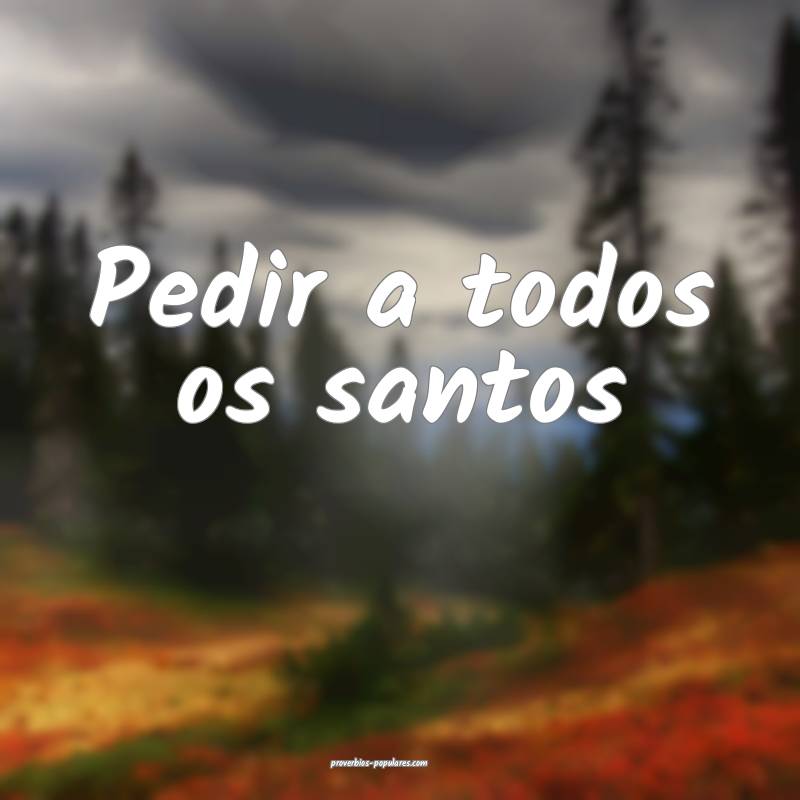 Pedir a todos os santos...