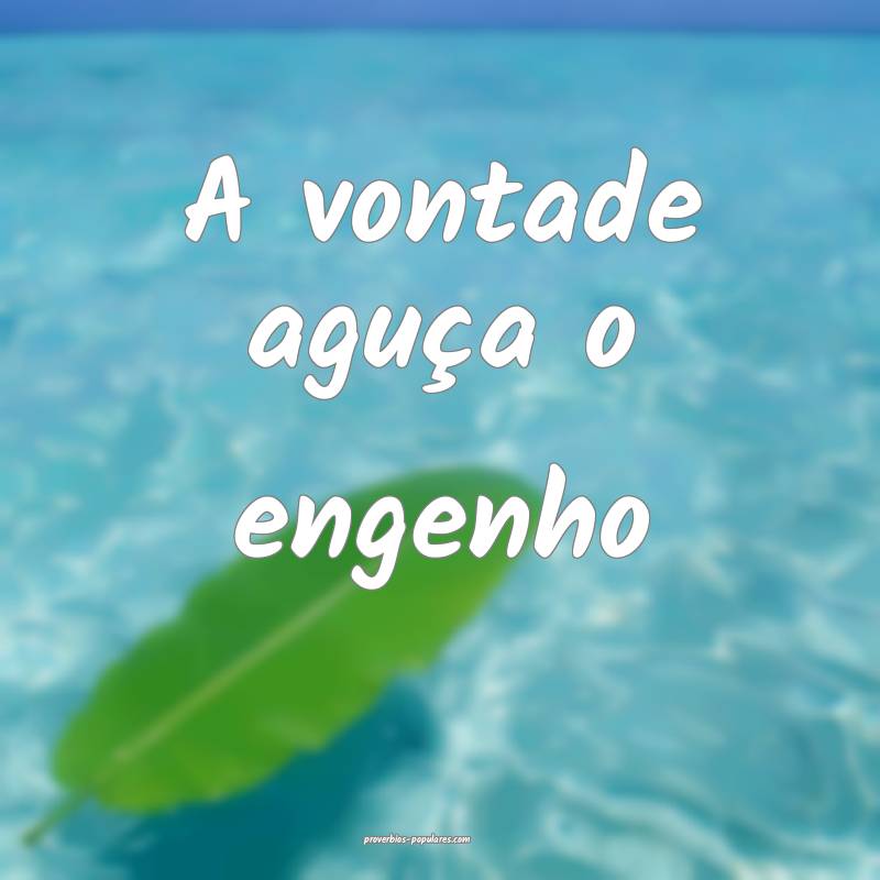 A vontade aguça o engenho...