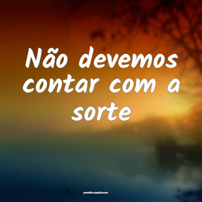 Não devemos contar com a sorte...