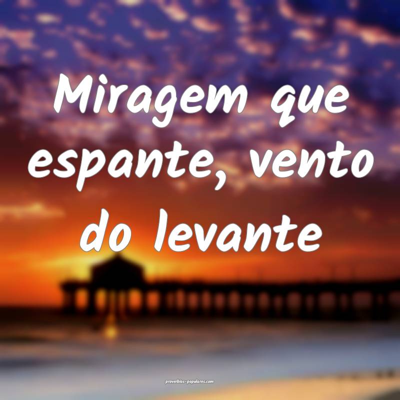 Miragem que espante, vento do levante...