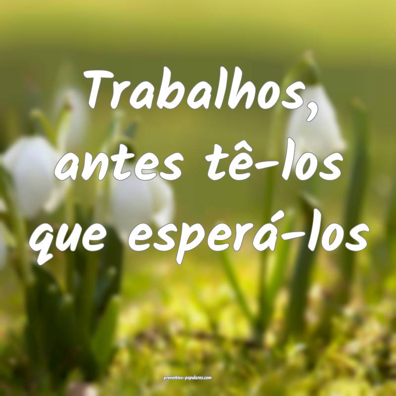 Trabalhos, antes tê-los que esperá-los ...