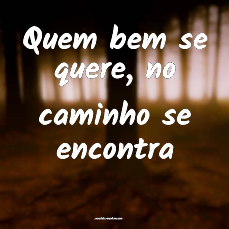 Quem bem se quere, no caminho se encontra...