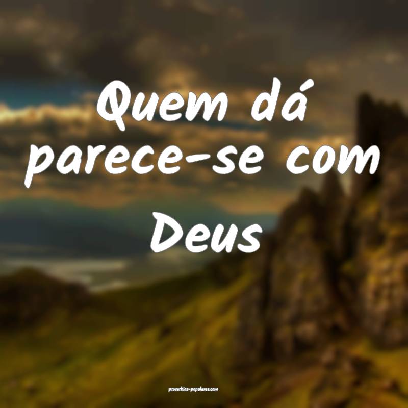 Quem dá parece-se com Deus...