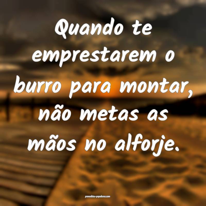 Quando te emprestarem o burro para montar, não metas as mãos no alfo...