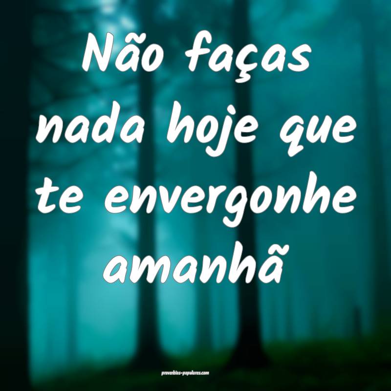 Não faças nada hoje que te envergonhe amanhã...