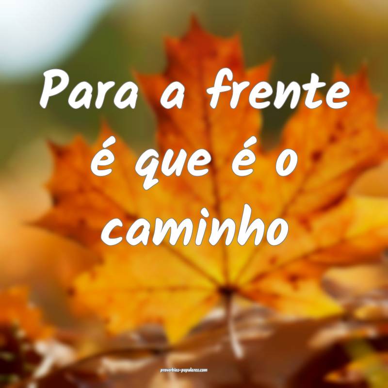 Para a frente é que é o caminho ...