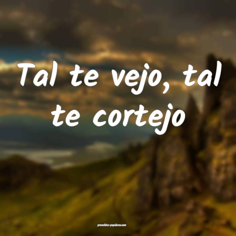 Tal te vejo, tal te cortejo...