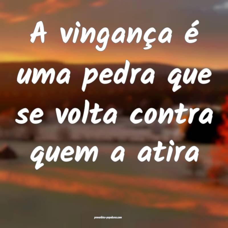A vingança é uma pedra que se volta contra quem a atira...